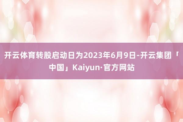 开云体育转股启动日为2023年6月9日-开云集团「中国」Kaiyun·官方网站