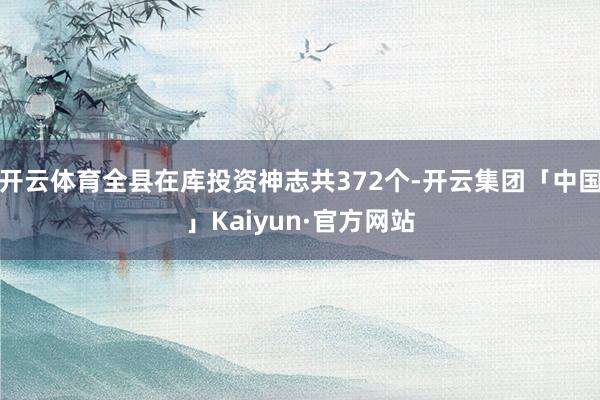 开云体育全县在库投资神志共372个-开云集团「中国」Kaiyun·官方网站