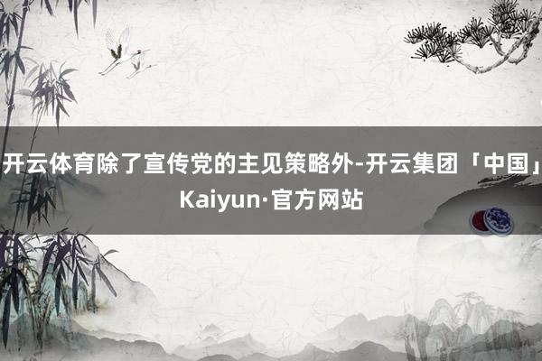 开云体育除了宣传党的主见策略外-开云集团「中国」Kaiyun·官方网站