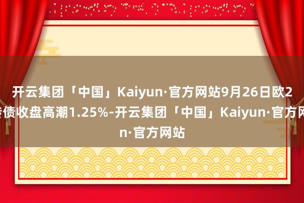 开云集团「中国」Kaiyun·官方网站9月26日欧22转债收盘高潮1.25%-开云集团「中国」Kaiyun·官方网站