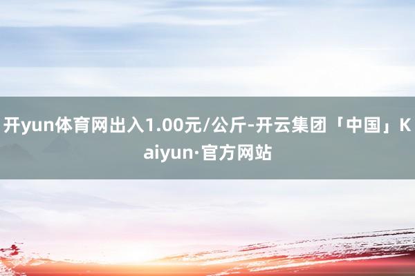 开yun体育网出入1.00元/公斤-开云集团「中国」Kaiyun·官方网站