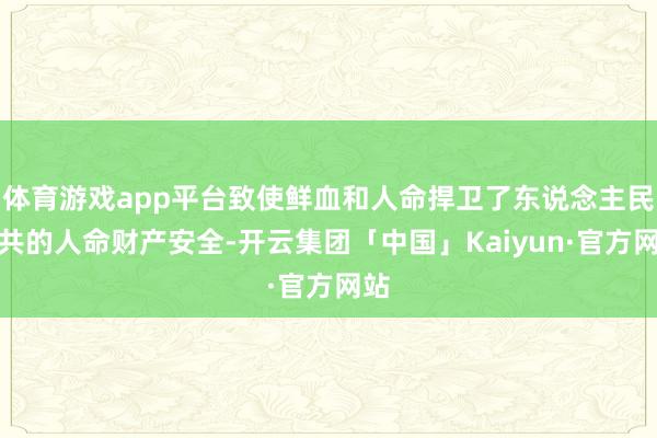 体育游戏app平台致使鲜血和人命捍卫了东说念主民公共的人命财产安全-开云集团「中国」Kaiyun·官方网站