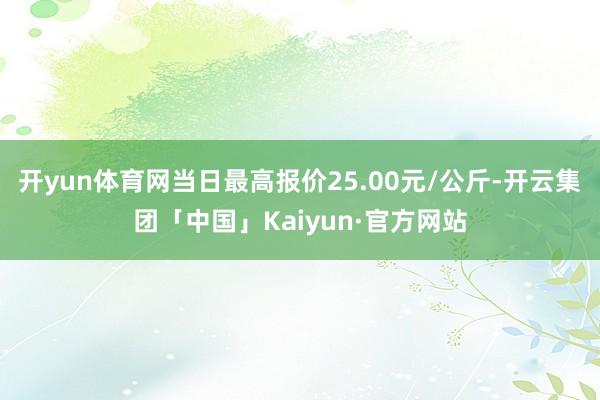 开yun体育网当日最高报价25.00元/公斤-开云集团「中国」Kaiyun·官方网站