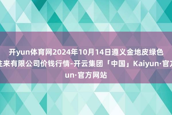 开yun体育网2024年10月14日遵义金地皮绿色家具往来有限公司价钱行情-开云集团「中国」Kaiyun·官方网站