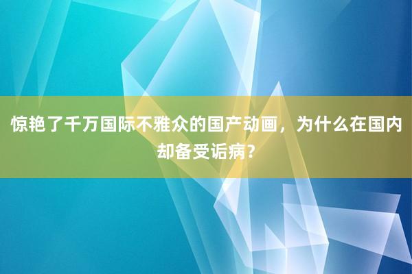 惊艳了千万国际不雅众的国产动画，为什么在国内却备受诟病？