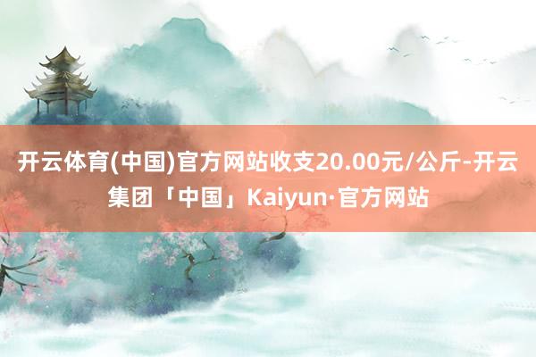 开云体育(中国)官方网站收支20.00元/公斤-开云集团「中国」Kaiyun·官方网站