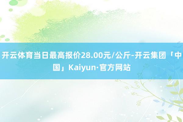 开云体育当日最高报价28.00元/公斤-开云集团「中国」Kaiyun·官方网站