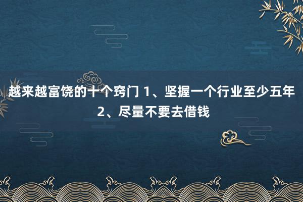 越来越富饶的十个窍门 1、坚握一个行业至少五年 2、尽量不要去借钱