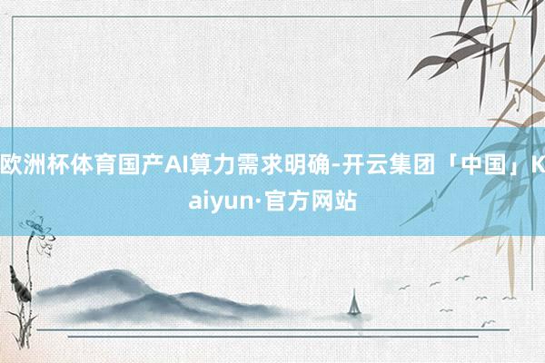 欧洲杯体育国产AI算力需求明确-开云集团「中国」Kaiyun·官方网站