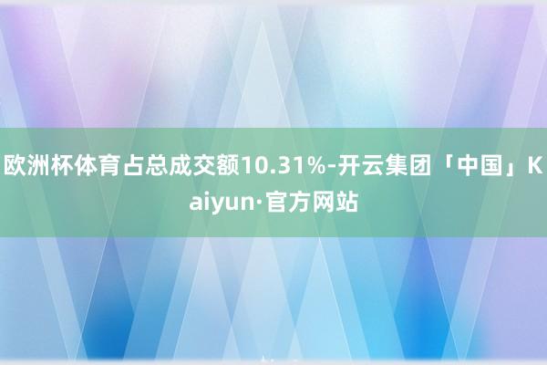 欧洲杯体育占总成交额10.31%-开云集团「中国」Kaiyun·官方网站