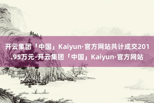 开云集团「中国」Kaiyun·官方网站共计成交201.95万元-开云集团「中国」Kaiyun·官方网站