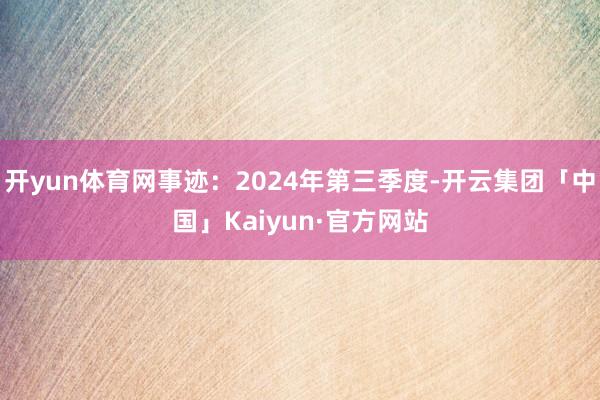 开yun体育网事迹：2024年第三季度-开云集团「中国」Kaiyun·官方网站