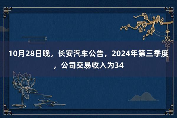 10月28日晚，长安汽车公告，2024年第三季度，公司交易收入为34