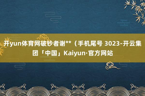 开yun体育网破钞者谢**（手机尾号 3023-开云集团「中国」Kaiyun·官方网站