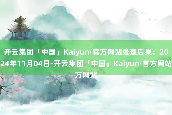 开云集团「中国」Kaiyun·官方网站处理后果：2024年11月04日-开云集团「中国」Kaiyun·官方网站