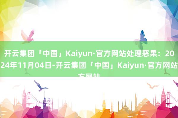 开云集团「中国」Kaiyun·官方网站处理恶果：2024年11月04日-开云集团「中国」Kaiyun·官方网站