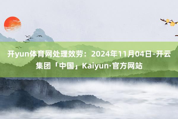 开yun体育网处理效劳：2024年11月04日-开云集团「中国」Kaiyun·官方网站