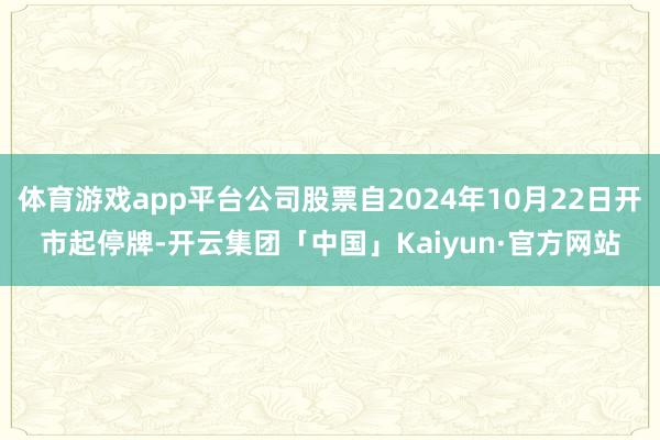 体育游戏app平台公司股票自2024年10月22日开市起停牌-开云集团「中国」Kaiyun·官方网站