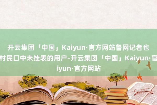 开云集团「中国」Kaiyun·官方网站鲁网记者也找到了村民口中未挂表的用户-开云集团「中国」Kaiyun·官方网站