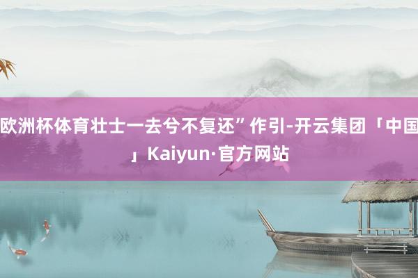 欧洲杯体育壮士一去兮不复还”作引-开云集团「中国」Kaiyun·官方网站