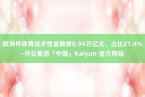 欧洲杯体育战术性金融债0.94万亿元、占比21.4%-开云集团「中国」Kaiyun·官方网站