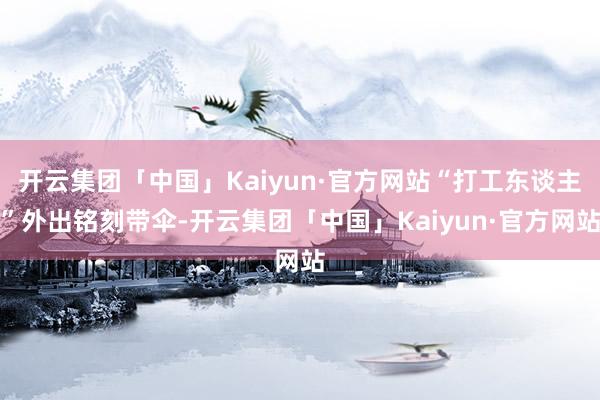 开云集团「中国」Kaiyun·官方网站“打工东谈主”外出铭刻带伞-开云集团「中国」Kaiyun·官方网站