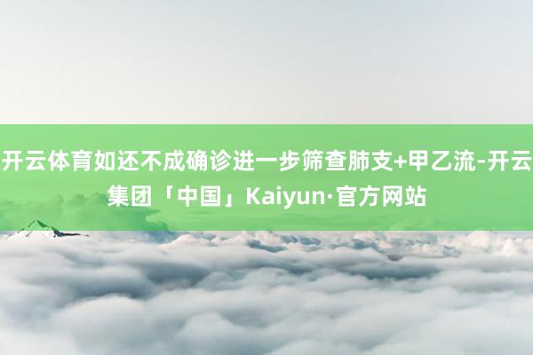 开云体育如还不成确诊进一步筛查肺支+甲乙流-开云集团「中国」Kaiyun·官方网站