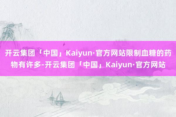 开云集团「中国」Kaiyun·官方网站限制血糖的药物有许多-开云集团「中国」Kaiyun·官方网站