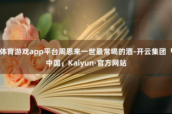 体育游戏app平台周恩来一世最常喝的酒-开云集团「中国」Kaiyun·官方网站