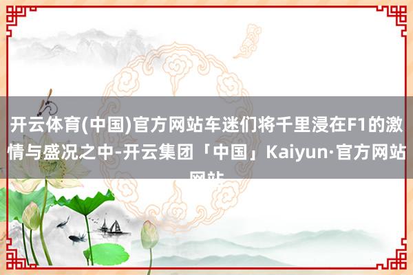 开云体育(中国)官方网站车迷们将千里浸在F1的激情与盛况之中-开云集团「中国」Kaiyun·官方网站