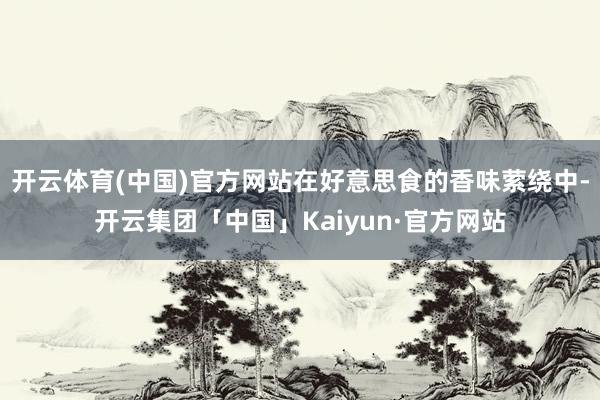 开云体育(中国)官方网站在好意思食的香味萦绕中-开云集团「中国」Kaiyun·官方网站