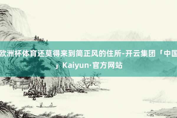 欧洲杯体育还莫得来到简正风的住所-开云集团「中国」Kaiyun·官方网站