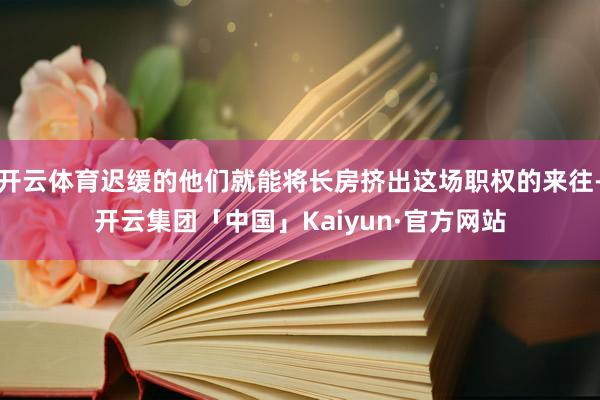 开云体育迟缓的他们就能将长房挤出这场职权的来往-开云集团「中国」Kaiyun·官方网站