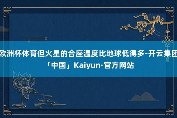 欧洲杯体育但火星的合座温度比地球低得多-开云集团「中国」Kaiyun·官方网站