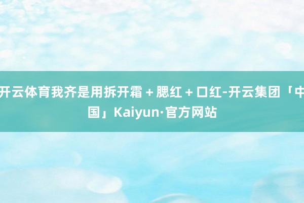 开云体育我齐是用拆开霜＋腮红＋口红-开云集团「中国」Kaiyun·官方网站