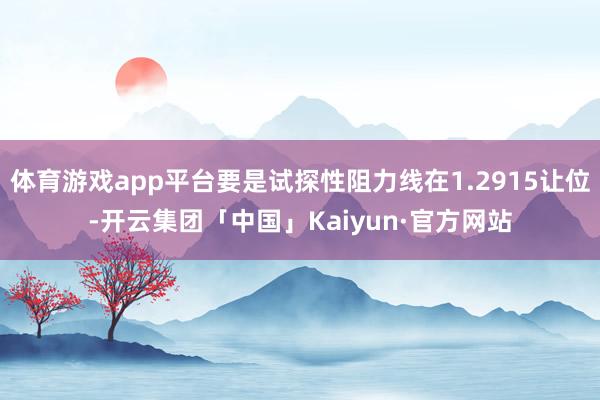 体育游戏app平台要是试探性阻力线在1.2915让位-开云集团「中国」Kaiyun·官方网站