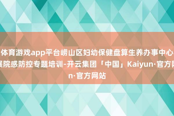 体育游戏app平台崂山区妇幼保健盘算生养办事中心开展院感防控专题培训-开云集团「中国」Kaiyun·官方网站