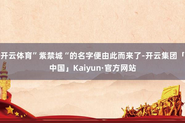 开云体育”紫禁城“的名字便由此而来了-开云集团「中国」Kaiyun·官方网站