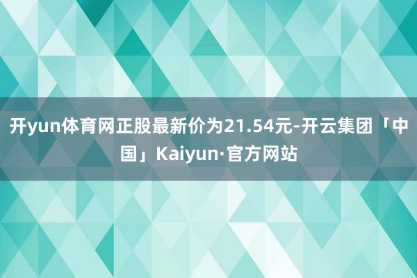 开yun体育网正股最新价为21.54元-开云集团「中国」Kaiyun·官方网站