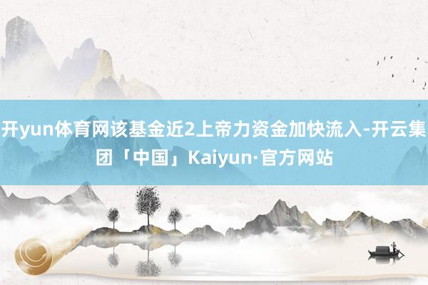 开yun体育网该基金近2上帝力资金加快流入-开云集团「中国」Kaiyun·官方网站