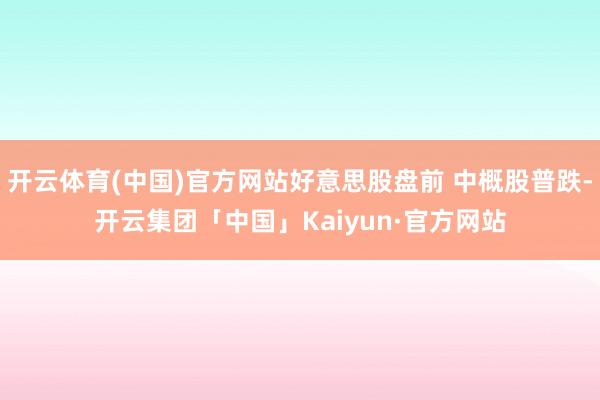 开云体育(中国)官方网站好意思股盘前 中概股普跌-开云集团「中国」Kaiyun·官方网站