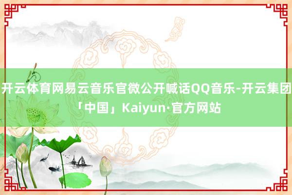 开云体育网易云音乐官微公开喊话QQ音乐-开云集团「中国」Kaiyun·官方网站