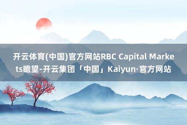 开云体育(中国)官方网站RBC Capital Markets瞻望-开云集团「中国」Kaiyun·官方网站