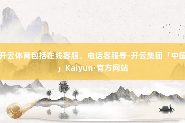 开云体育包括在线客服、电话客服等-开云集团「中国」Kaiyun·官方网站