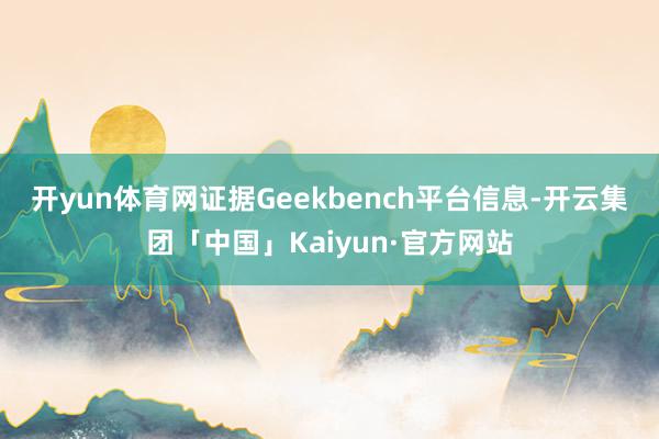 开yun体育网　　证据Geekbench平台信息-开云集团「中国」Kaiyun·官方网站