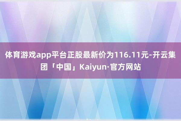 体育游戏app平台正股最新价为116.11元-开云集团「中国」Kaiyun·官方网站