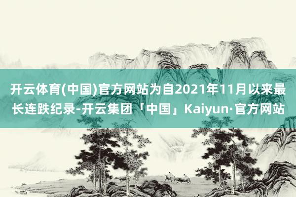 开云体育(中国)官方网站为自2021年11月以来最长连跌纪录-开云集团「中国」Kaiyun·官方网站