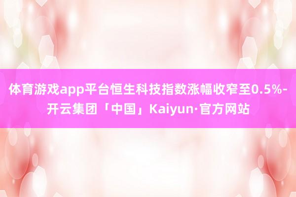 体育游戏app平台恒生科技指数涨幅收窄至0.5%-开云集团「中国」Kaiyun·官方网站