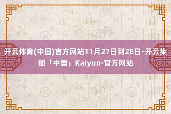 开云体育(中国)官方网站11月27日到28日-开云集团「中国」Kaiyun·官方网站