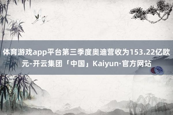 体育游戏app平台第三季度奥迪营收为153.22亿欧元-开云集团「中国」Kaiyun·官方网站